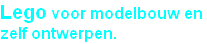 Lego voor modelbouw en
zelf ontwerpen.
